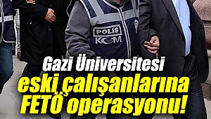 Gazi Üniversitesi eski çalışanlarına FETÖ operasyonu!