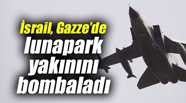 İsrail, Gazze’de lunapark yakınını bombaladı