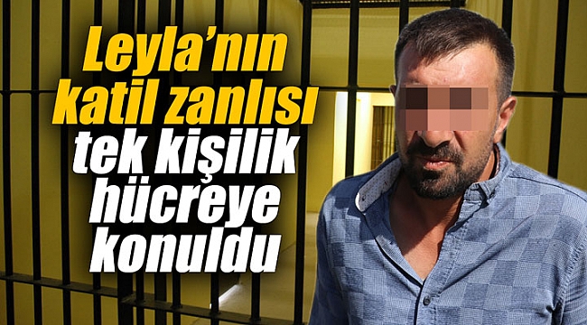 Leyla’nın katil zanlısı tek kişilik hücreye konuldu