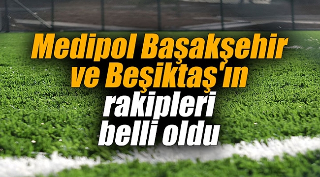 Medipol Başakşehir ve Beşiktaş'ın rakipleri belli oldu