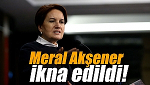 Meral Akşener ikna edildi!
