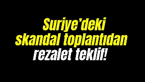 Suriye’deki skandal toplantıdan rezalet teklif!