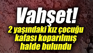 Vahşet! 2 yaşındaki kız çocuğu kafası koparılmış halde bulundu