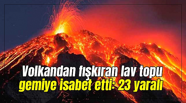 Volkandan fışkıran lav topu gemiye isabet etti: 23 yaralı