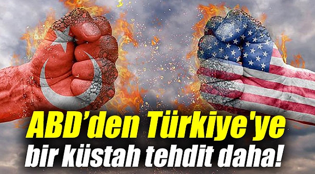 ABD’den Türkiye'ye bir küstah tehdit daha!