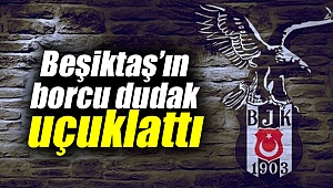 Beşiktaş’ın borcu dudak uçuklattı