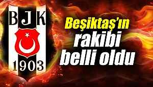 Beşiktaş’ın rakibi belli oldu