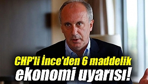 CHP'li İnce'den 6 maddelik ekonomi uyarısı!
