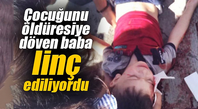 Çocuğunu öldüresiye döven baba linç ediliyordu