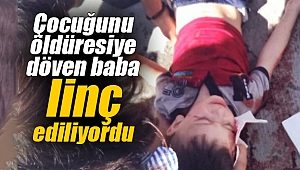 Çocuğunu öldüresiye döven baba linç ediliyordu