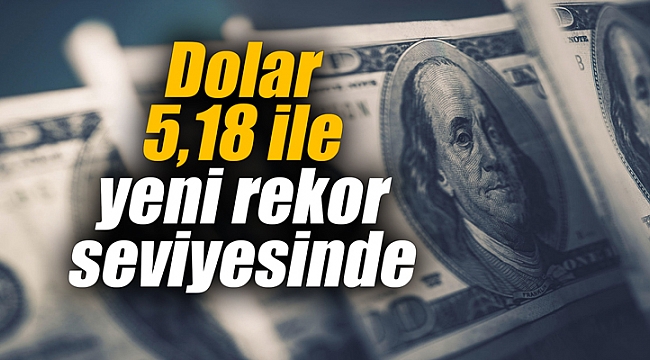 Dolar 5,18 ile yeni rekor seviyesinde