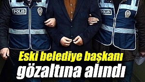 Eski belediye başkanı gözaltına alındı