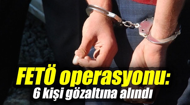 FETÖ operasyonu: 6 kişi gözaltına alındı
