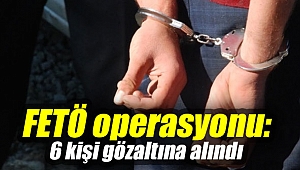FETÖ operasyonu: 6 kişi gözaltına alındı