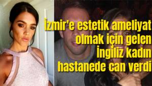 İngiltere'den İzmir'e estetik ameliyatı olmak için gelen kadın hastanede can verdi