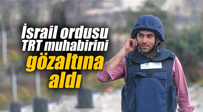 İsrail ordusu TRT muhabirini gözaltına aldı