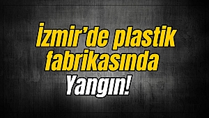 İzmir’de plastik fabrikasında yangın!
