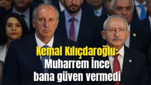 Kemal Kılıçdaroğlu: Muharrem İnce bana güven vermedi