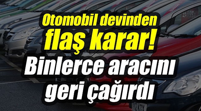 Otomobil devinden flaş karar! Binlerce aracını geri çağırdı