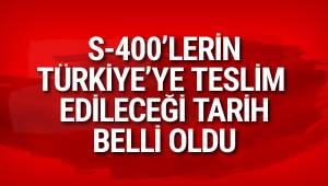 S-400'lerin Türkiye'ye teslim edileceği tarih belli oldu