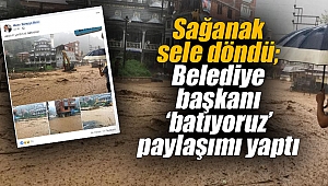 Sağanak sele döndü; Belediye başkanı ‘batıyoruz’ paylaşımı yaptı