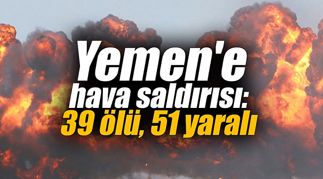 Yemen'e hava saldırısı: 39 ölü, 51 yaralı