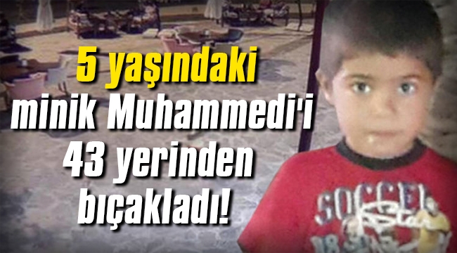 5 yaşındaki minik Muhammedi'i 43 yerinden bıçakladı!