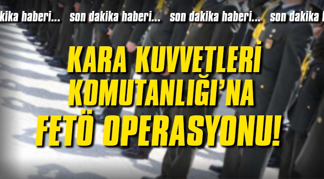Kara Kuvvetleri Komutanlığı'nda FETÖ operasyonu!