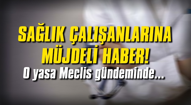 Sağlık çalışanlarına müjdeli haber! O yasa Meclis gündeminde...