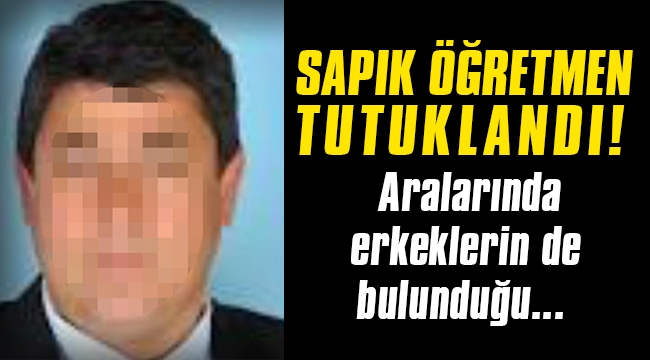 Sapık öğretmen tutuklandı! Aralarında erkeklerin de bulunduğu...