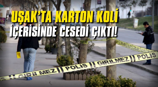 Uşak'ta karton koli içerisinde ceset çıktı!