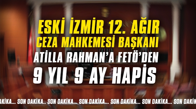 Eski İzmir 12. Ağır Ceza Mahkemesi Başkanı Atilla Rahman'a FETÖ'den 9 yıl 9 ay hapis