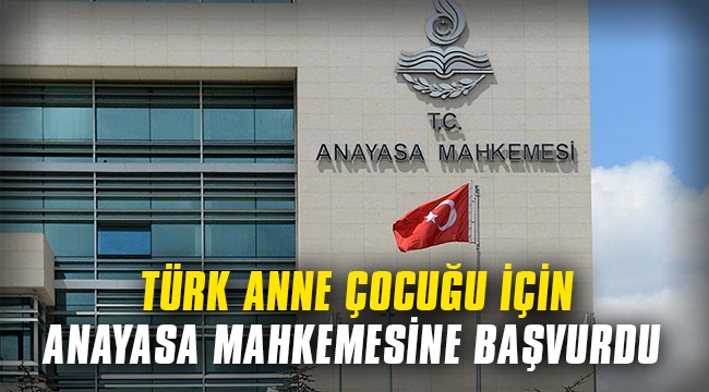Türk anne çocuğu için Anayasa Mahkemesine başvurdu