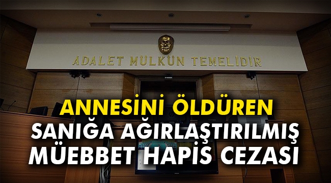 Annesini öldüren sanığa ağırlaştırılmış müebbet hapis cezası
