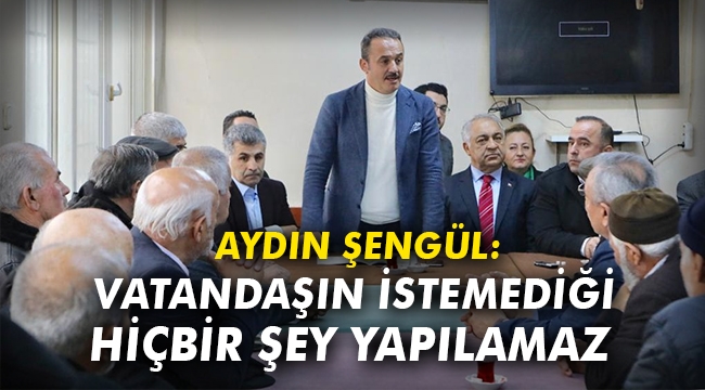 Aydın Şengül: Vatandaşın istemediği hiçbir şey yapılamaz