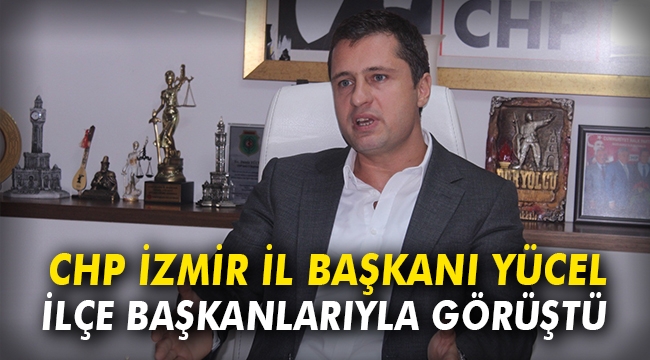 CHP İzmir İl Başkanı Yücel ilçe başkanlarıyla görüştü