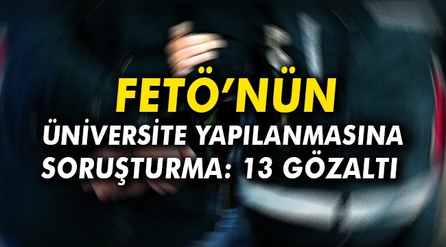 FETÖ'nün üniversite yapılanmasına soruşturma: 13 gözaltı