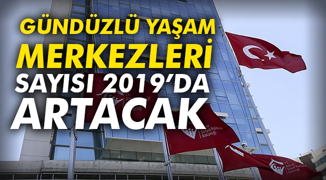 'Gündüzlü Yaşam Merkezleri' sayısı 2019’da artacak