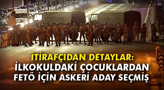 İtirafçıdan detaylar: İlkokuldaki çocuklardan FETÖ için asker adayı seçmiş