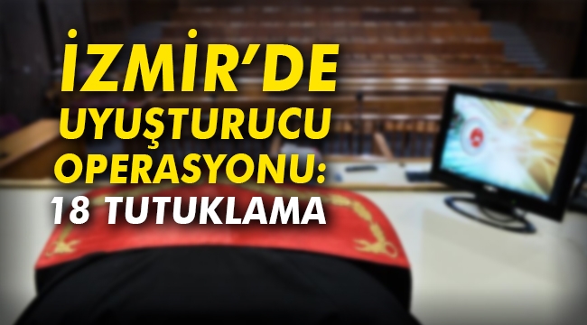 İzmir'de uyuşturucu operasyonu: 18 tutuklama