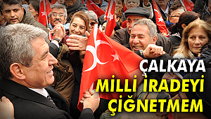 ÇALKAYA: MİLLİ İRADEYİ ÇİĞNETMEYİZ!