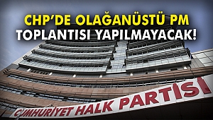 CHP'de olağanüstü PM toplantısı yapılmayacak