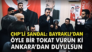 CHP'li Sandal: Bayraklı'dan öyle bir tokat vurun ki Ankara'dan duyulsun