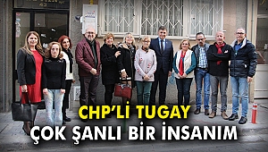 CHP'li Tugay: Çok şanslı bir insanım