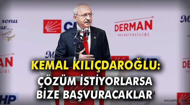 Kılıçdaroğlu: Çözüm istiyorlarsa bize başvuracaklar