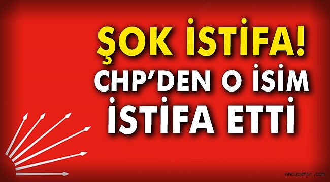 Şok istifa! CHP'den o isim istifa etti