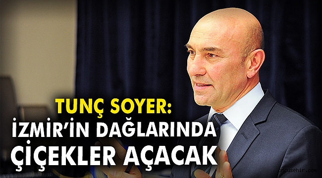 Tunç Soyer: İzmir'in dağlarında çiçekler açacak