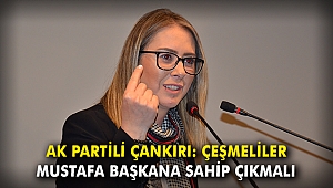 AK Partili Çankırı: Çeşmeliler Mustafa Başkana sahip çıkmalı