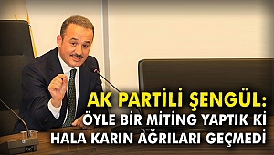 AK Partili Şengül: Öyle bir miting yaptık ki, hala karın ağrıları geçmedi