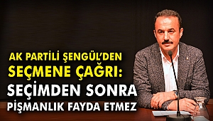 AK Partili Şengül: Seçimden sonra pişmanlık fayda etmez